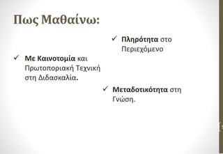 Πως Μαθαίνω:
9
 Πληρότητα στο
Περιεχόμενο
 Μεταδοτικότητα στη
Γνώση.
 Με Καινοτομία και
Πρωτοποριακή Τεχνική
στη Διδασκαλία.
 