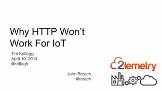 Why HTTP Won’t
Work For IoT
CONFIDENTIAL - 2lemetry, LLC
Tim Kellogg
April 10, 2014
@kellogh
John Rotach
@rotach
 