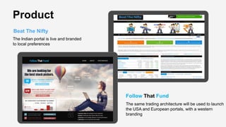 Product
Beat The Nifty
The Indian portal is live and branded
to local preferences
The same trading architecture will be used to launch
the USA and European portals, with a western
branding
Follow That Fund
 
