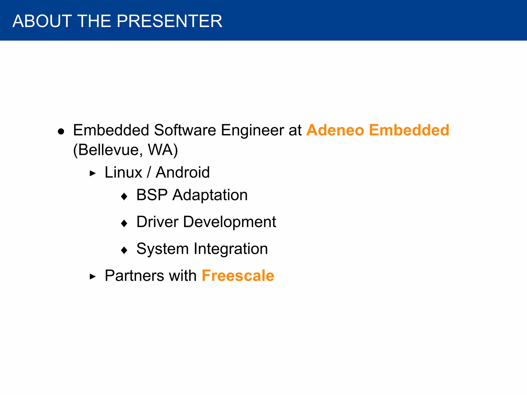 ABOUT THE PRESENTER
• Embedded Software Engineer at Adeneo Embedded
(Bellevue, WA)
Linux / Android
♦ BSP Adaptation
♦ Driver Development
♦ System Integration
Partners with Freescale
 