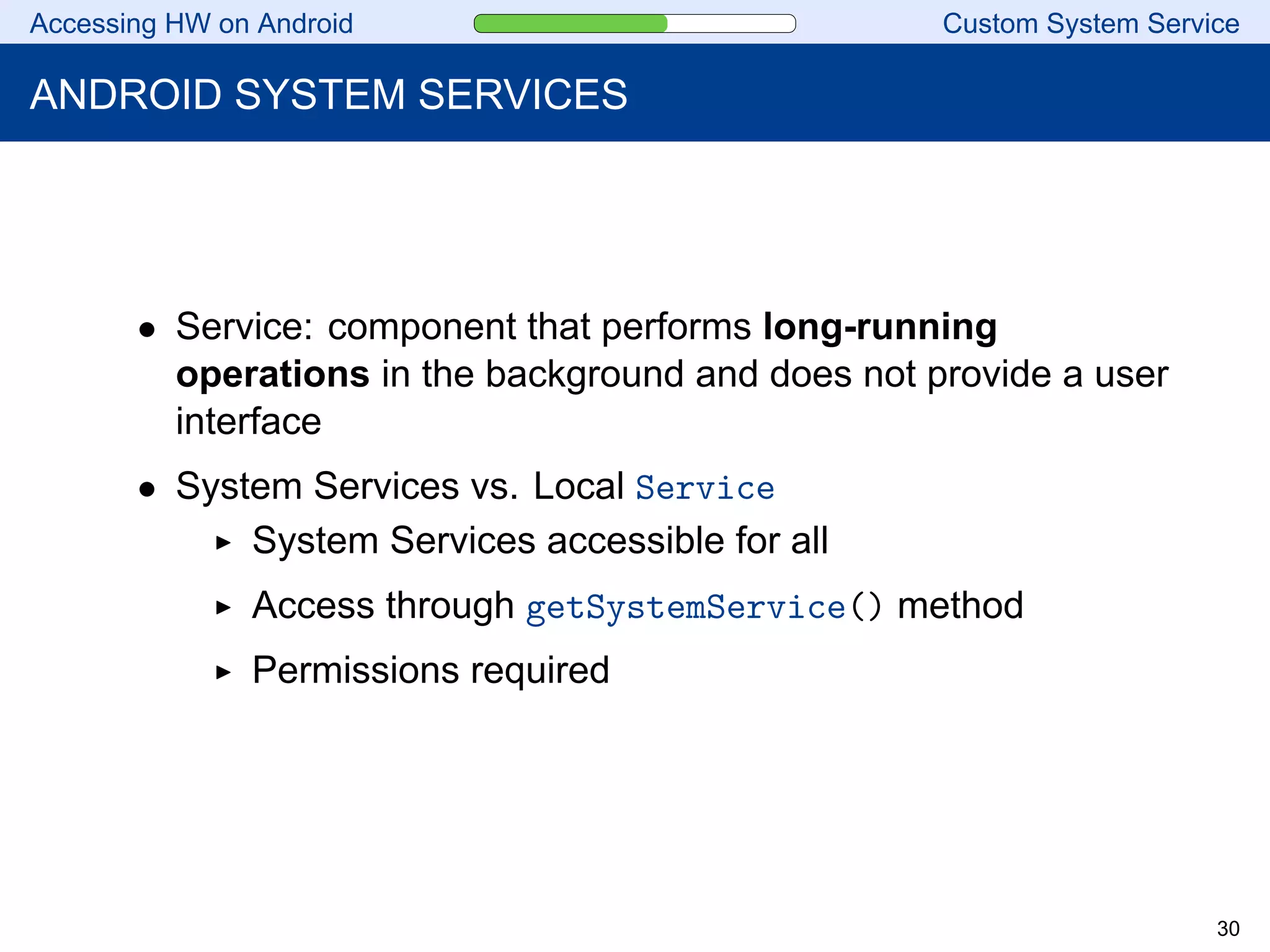 Accessing HW on Android Custom System Service
ANDROID SYSTEM SERVICES
• Service: component that performs long-running
operations in the background and does not provide a user
interface
• System Services vs. Local Service
System Services accessible for all
Access through getSystemService() method
Permissions required
30
 