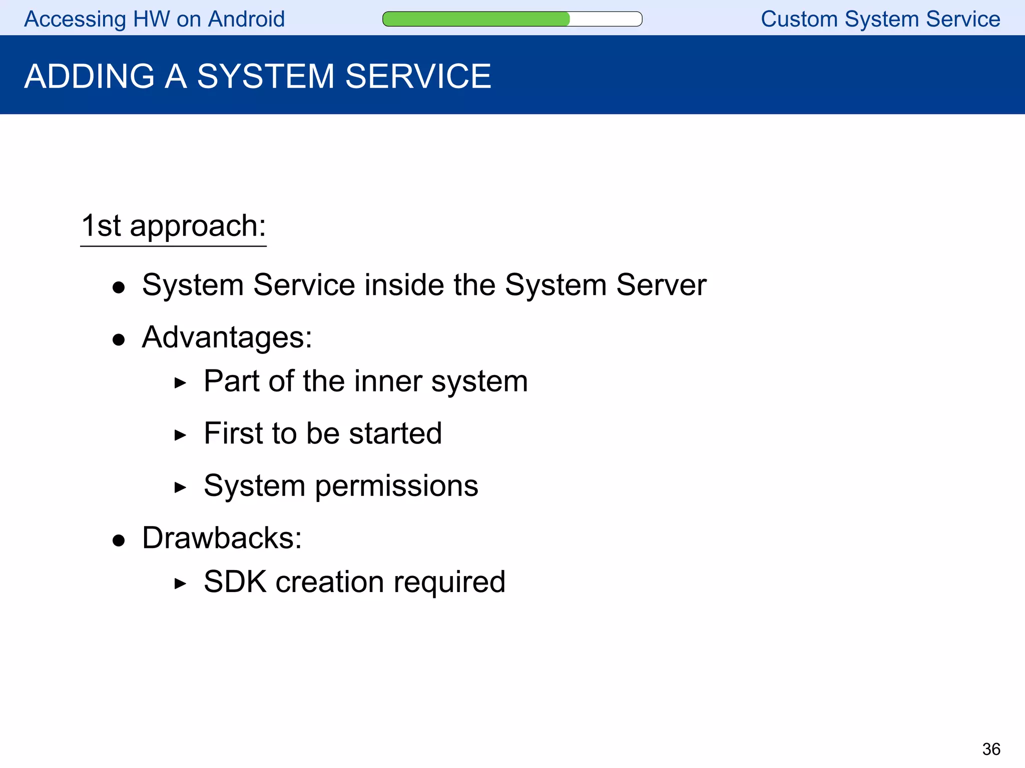 Accessing HW on Android Custom System Service
ADDING A SYSTEM SERVICE
1st approach:
• System Service inside the System Server
• Advantages:
Part of the inner system
First to be started
System permissions
• Drawbacks:
SDK creation required
36
 
