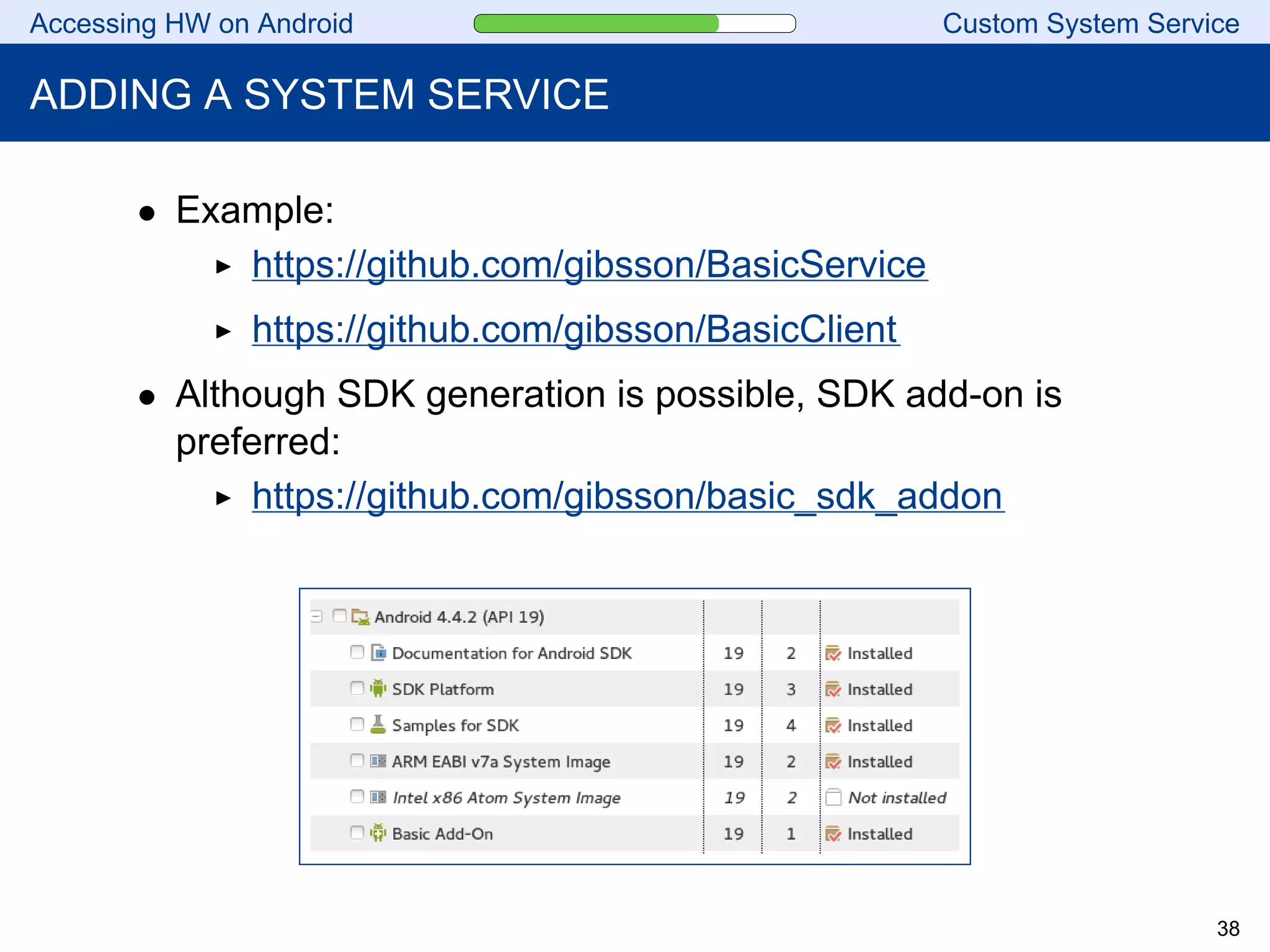 Accessing HW on Android Custom System Service
ADDING A SYSTEM SERVICE
• Example:
https://github.com/gibsson/BasicService
https://github.com/gibsson/BasicClient
• Although SDK generation is possible, SDK add-on is
preferred:
https://github.com/gibsson/basic_sdk_addon
38
 