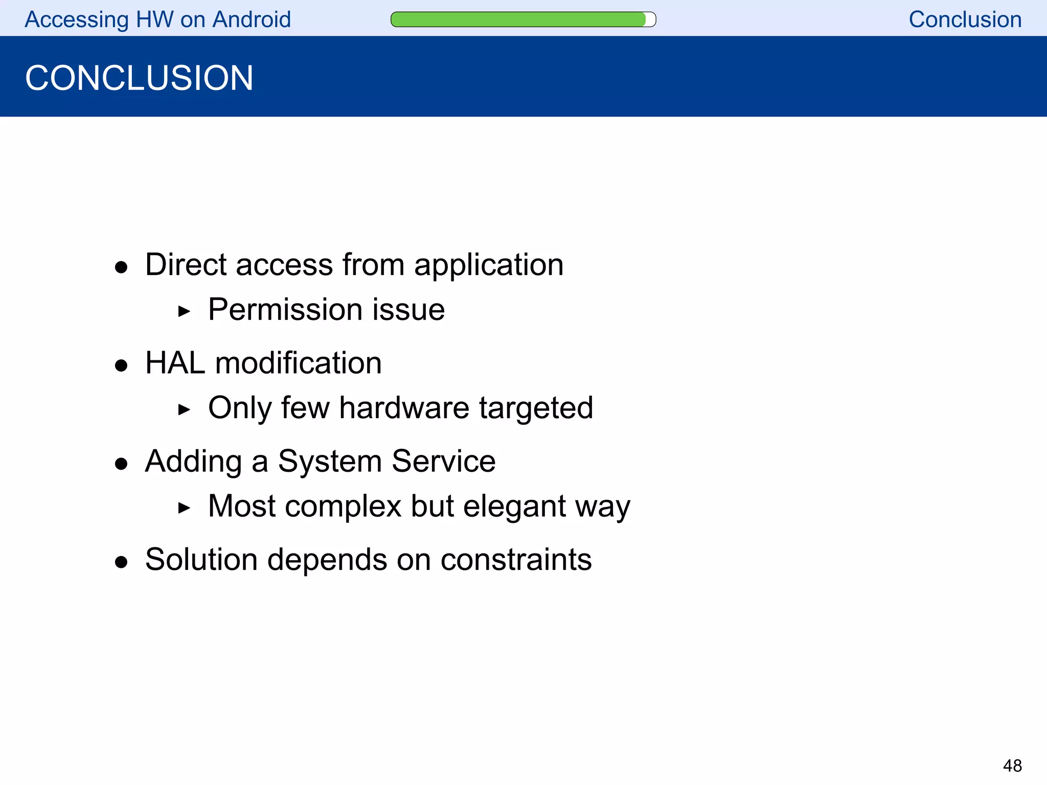 Accessing HW on Android Conclusion
CONCLUSION
• Direct access from application
Permission issue
• HAL modification
Only few hardware targeted
• Adding a System Service
Most complex but elegant way
• Solution depends on constraints
48
 