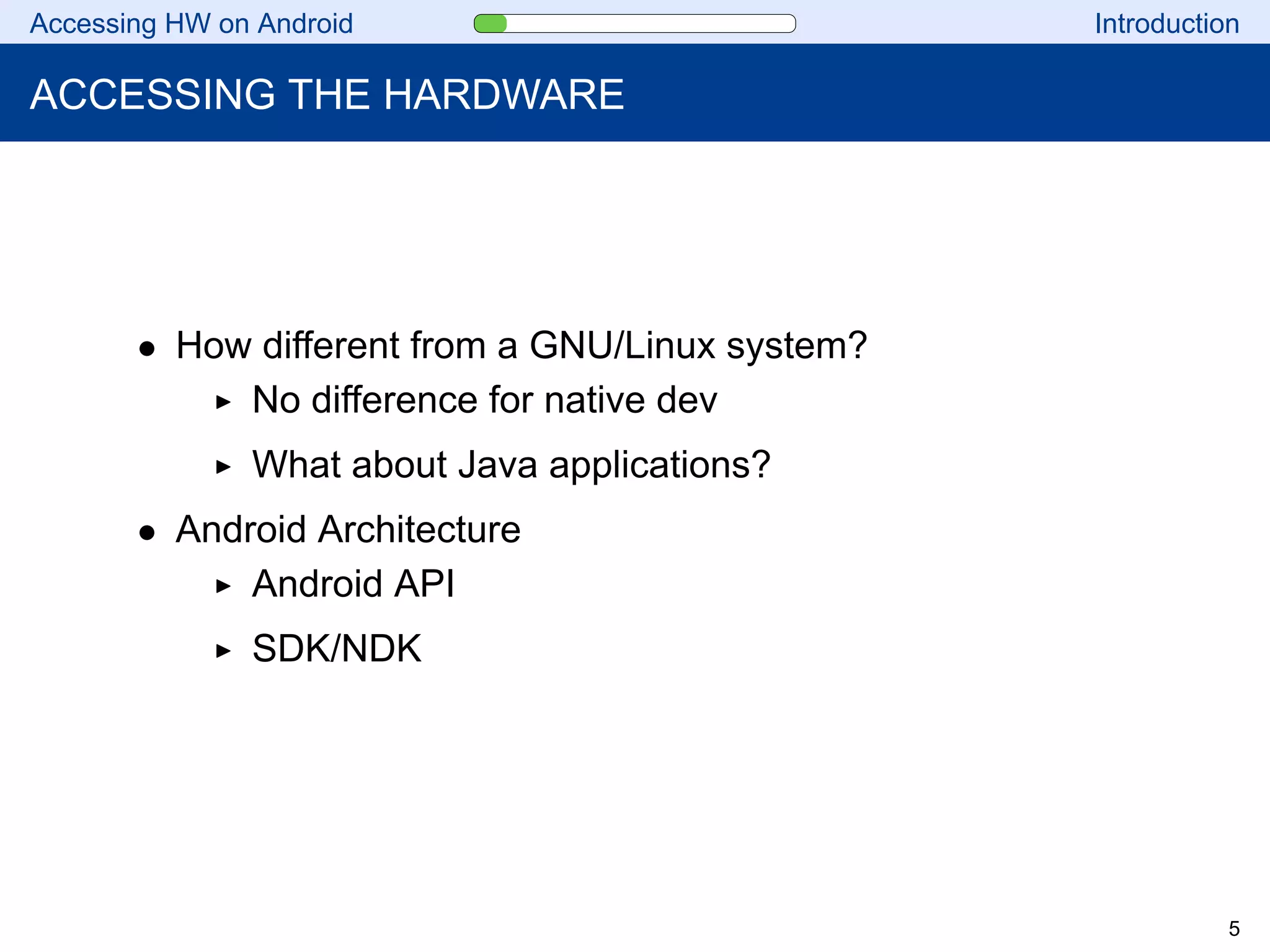 Accessing HW on Android Introduction
ACCESSING THE HARDWARE
• How different from a GNU/Linux system?
No difference for native dev
What about Java applications?
• Android Architecture
Android API
SDK/NDK
5
 