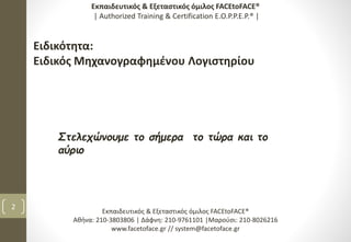 Στελεχώνουμε το σήμερα το τώρα και το
αύριο
2
Εκπαιδευτικός & Εξεταστικός όμιλος FACEtoFACE®
Αθήνα: 210-3803806 | Δάφνη: 210-9761101 |Μαρούσι: 210-8026216
www.facetoface.gr // system@facetoface.gr
Εκπαιδευτικός & Εξεταστικός όμιλος FACEtoFACE®
| Authorized Training & Certification E.O.P.P.E.P.® |
Ειδικότητα:
Ειδικός Μηχανογραφημένου Λογιστηρίου
 