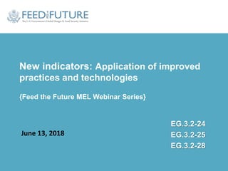 New indicators: Application of improved
practices and technologies
{Feed the Future MEL Webinar Series}
June 13, 2018
EG.3.2-24
EG.3.2-25
EG.3.2-28
 