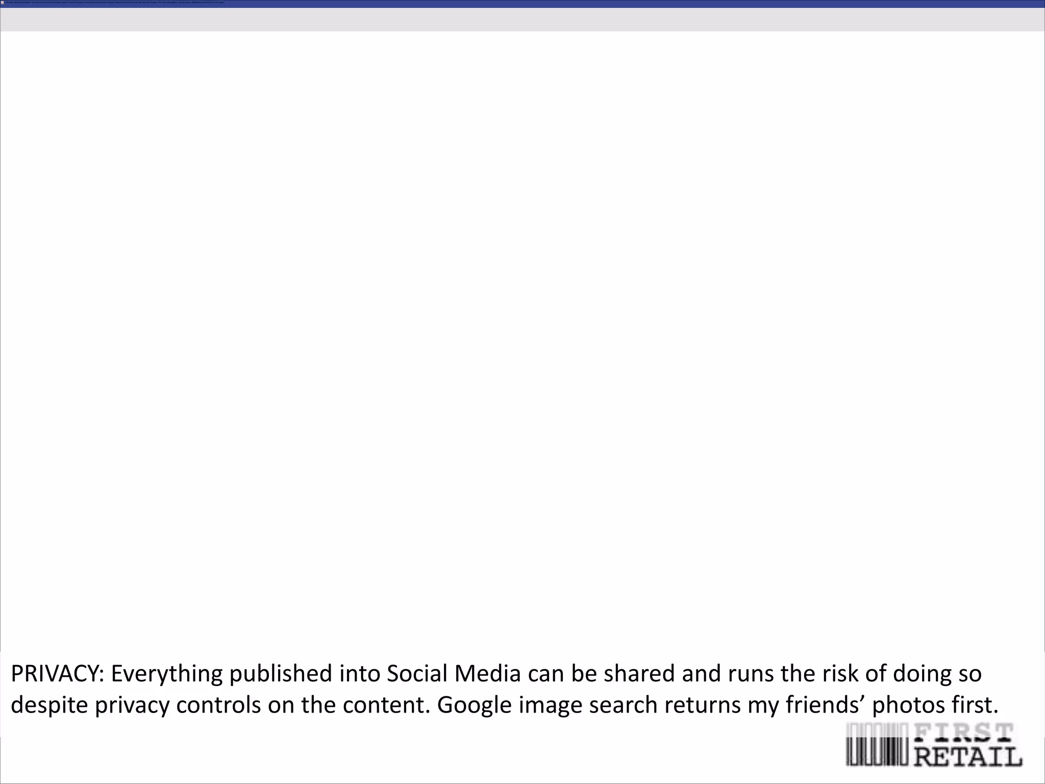 PRIVACY: Everything published into Social Media can be shared and runs the risk of doing so
despite privacy controls on the content. Google image search returns my friends’ photos first.
 