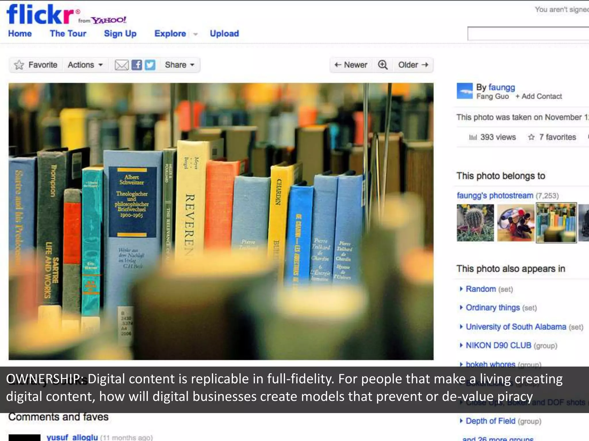 OWNERSHIP: Digital content is replicable in full-fidelity. For people that make a living creating
digital content, how will digital businesses create models that prevent or de-value piracy
 