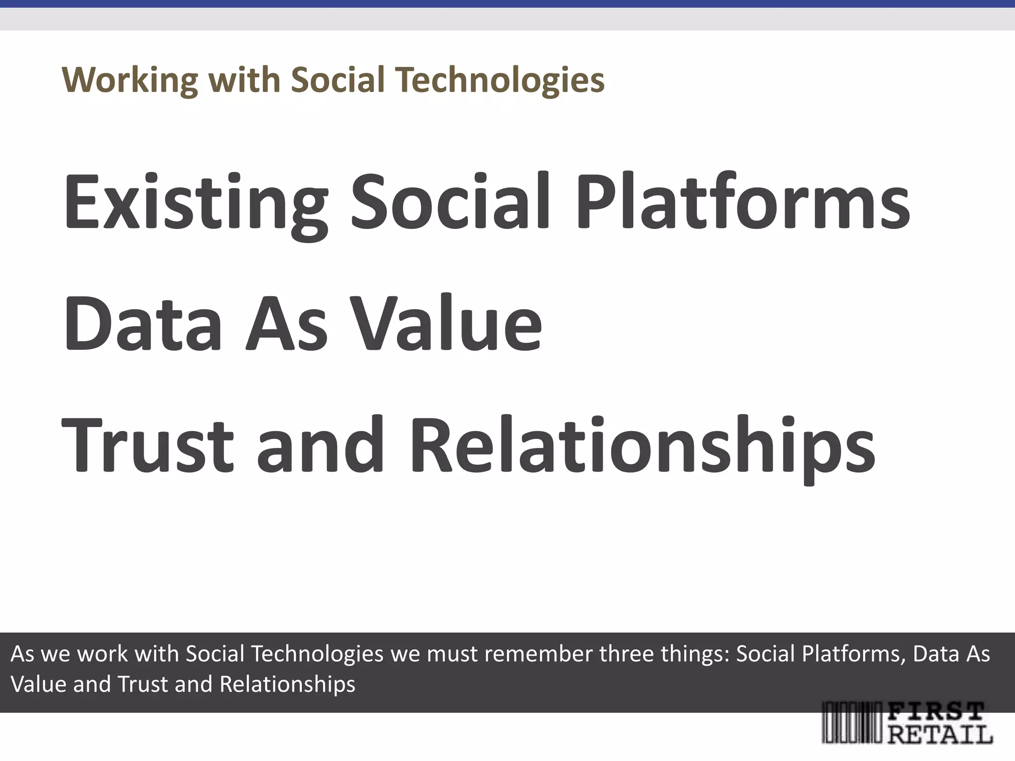 Working with Social Technologies


    Existing Social Platforms
    Data As Value
    Trust and Relationships

As we work with Social Technologies we must remember three things: Social Platforms, Data As
Value and Trust and Relationships
 