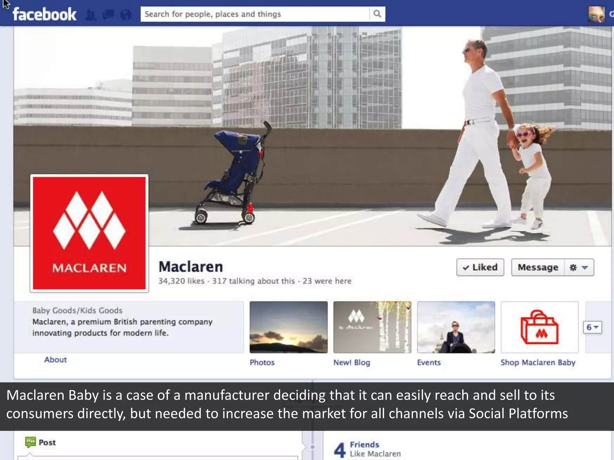 Maclaren Baby is a case of a manufacturer deciding that it can easily reach and sell to its
consumers directly, but needed to increase the market for all channels via Social Platforms
 