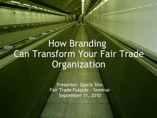 How Branding  Can Transform Your Fair Trade Organization Presenter: Gloria Shin Fair Trade Futures - Seminar September 11, 2010 