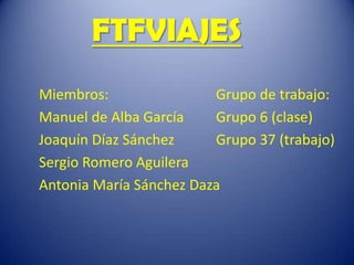 FTFVIAJES
Miembros: Grupo de trabajo:
Manuel de Alba García Grupo 6 (clase)
Joaquín Díaz Sánchez Grupo 37 (trabajo)
Sergio Romero Aguilera
Antonia María Sánchez Daza
 