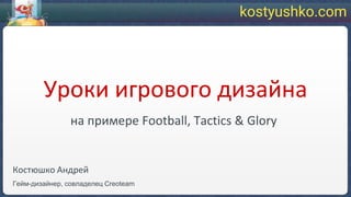 Уроки игрового дизайна
на примере Football, Tactics & Glory
Костюшко Андрей
Гейм-дизайнер, совладелец Creoteam
kostyushko.com
 