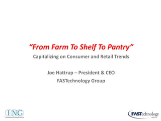 “From Farm To Shelf To Pantry” 
Capitalizing on Consumer and Retail Trends 
Joe Hattrup – President & CEO 
FASTechnology Group 
 
