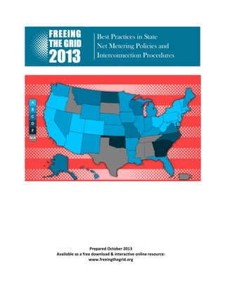  

	
  
	
  
	
  
	
  
	
  
	
  
	
  
	
  
	
  
	
  
	
  
	
  

	
  
	
  
	
  
	
  
	
  
	
  
	
  
	
  

Best Practices in State
Net Metering Policies and
Interconnection Procedures

	
  

Updated	
  November	
  2013	
  
Available	
  as	
  a	
  free	
  download	
  &	
  interactive	
  online	
  resource:	
  
www.freeingthegrid.org	
  

	
  

 