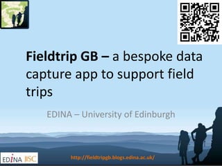 Fieldtrip GB – a bespoke data
capture app to support field
trips
EDINA – University of Edinburgh
http://fieldtripgb.blogs.edina.ac.uk/
 