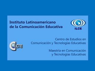 Instituto Latinoamericano
de la Comunicación Educativa
Centro de Estudios en
Comunicación y Tecnologías Educativas
Maestría en Comunicación
y Tecnologías Educativas
 