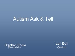 Autism Ask & Tell
Stephen Shore
Lori Boll
@loriboll@tumbalaika
 