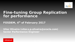 Copyright © 2017, Oracle and/or its affiliates. All rights reserved.
Fine-tuning Group Replication
for performance
FOSDEM, 4th
of February 2017
Vítor Oliveira (vitor.s.p.oliveira@oracle.com)
Senior Performance Engineer
1Copyright © 2017, Oracle and/or its affiliates. All rights reserved.
 