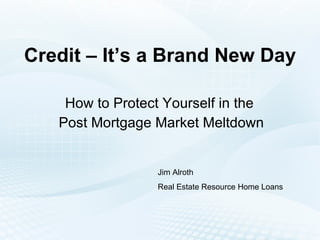 Credit – It’s a Brand New Day How to Protect Yourself in the  Post Mortgage Market Meltdown Jim Alroth Real Estate Resource Home Loans 