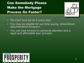 Can Somebody Please Make the Mortgage Process Go Faster? We Can! And we do it every day! You may be eligible for our time saving, streamlined documentation program. You can look forward to personal attention and a rapid and affordable loan process. 