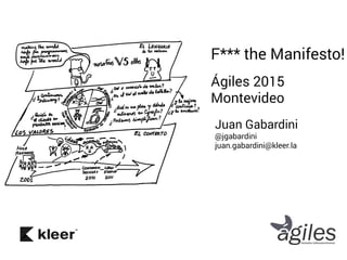 Juan Gabardini
@jgabardini
juan.gabardini@kleer.la
F*** the Manifesto!
Ágiles 2015
Montevideo
 