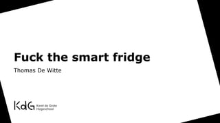 Fuck the smart fridge
Thomas De Witte
 