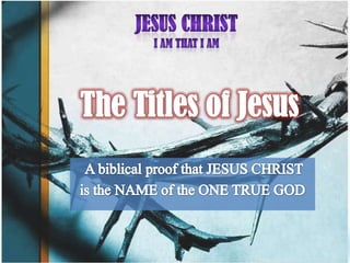 JESUS CHRIST I AM THAT I AM The Titles of Jesus A biblical proof that JESUS CHRIST  is the NAME of the ONE TRUE GOD 