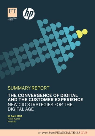 SUMMARY REPORT
10 April 2014
Hotel Kämp
Helsinki
THE CONVERGENCE OF DIGITAL
AND THE CUSTOMER EXPERIENCE
NEW CIO STRATEGIES FOR THE
DIGITAL AGE
 