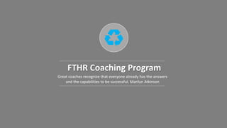 FTHR Coaching Program
Great coaches recognize that everyone already has the answers
and the capabilities to be successful. Marilyn Atkinson
 
