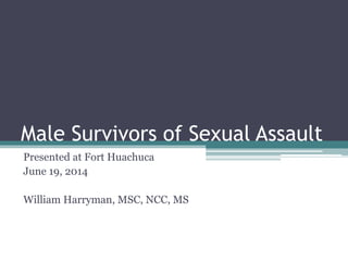 Male Survivors of Sexual Assault
Presented at Fort Huachuca
June 19, 2014
William Harryman, MSC, NCC, MS
 