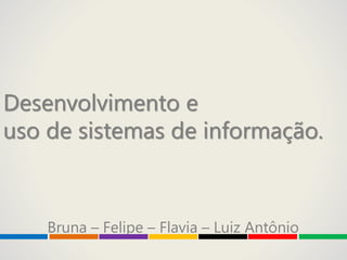Desenvolvimento e
uso de sistemas de informação.
Bruna – Felipe – Flavia – Luiz Antônio
 