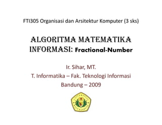 ALGORITMA MATEMATIKA
INFORMASI: Fractional-Number
Ir. Sihar, MT.
T. Informatika – Fak. Teknologi Informasi
Bandung – 2009
FTI305 Organisasi dan Arsitektur Komputer (3 sks)
 