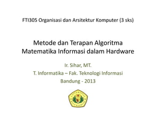Metode dan Terapan Algoritma
Matematika Informasi dalam Hardware
Ir. Sihar, MT.
T. Informatika – Fak. Teknologi Informasi
Bandung - 2013
FTI305 Organisasi dan Arsitektur Komputer (3 sks)
 