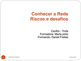 Conhecer a Rede
                      Riscos e desafios

                                  Cenfim - Trofa
                          Formadora: Marta pinto
                         Formando: Daniel Freitas




2   Internet segura                                 20-07-09
 