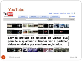 YouTube




    Serviço gratuito de emissão de vídeos que
    permite a qualquer utilizador ver e partilhar
    vídeos enviados por membros registados.



8   Internet segura                                 20-07-09
 