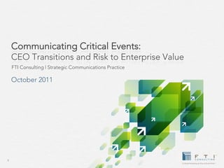 Communicating Critical Events:
    CEO Transitions and Risk to Enterprise Value
    FTI Consulting | Strategic Communications Practice

    October 2011




1
 