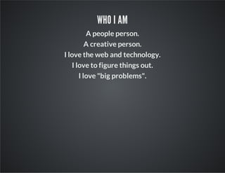 WHO I AM
A people person.
A creative person.
I love the web and technology.
I love to figure things out.
I love "big problems".

 