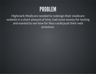 PROBLEM
Highmark Medicare needed to redesign their medicare
website in a short amount of time, had some money for testing
and wanted to see how far they could push their web
presence.

 
