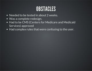 OBSTACLES
Needed to be tested in about 2 weeks.
Was a complete redesign.
Had to be CMS (Centers for Medicare and Medicaid
Services) approved
Had complex rules that were confusing to the user.

 