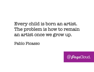 Every child is born an artist.
The problem is how to remain
an artist once we grow up.
Pablo Picasso
@
 