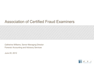 Association of Certified Fraud Examiners
Catherine Williams, Senior Managing Director
Forensic Accounting and Advisory Services
June 20, 2012
 