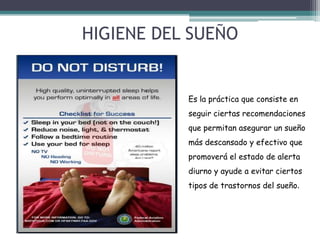 HIGIENE DEL SUEÑO

Es la práctica que consiste en
seguir ciertas recomendaciones

que permitan asegurar un sueño
más descansado y efectivo que
promoverá el estado de alerta
diurno y ayude a evitar ciertos

tipos de trastornos del sueño.

 