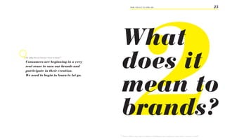 2
                                                                     FROM ‘ThiS iS iT’ TO ‘heRe i AM’                                                                                     25




                                                     What
A.G. Lafley CeO and Chairman, Procter & Gamble 32

Consumers are beginning in a very
real sense to own our brands and
participate in their creation.
                                                     does it
                                                     mean to
We need to begin to learn to let go.




                                                     brands?
                                                    32
                                                         Slideshare, TBWA on Change <http://www.slideshare.net/MADblog/tbwa-quote-compilation-on-change-1226374> accessed on 23.04.2009
 