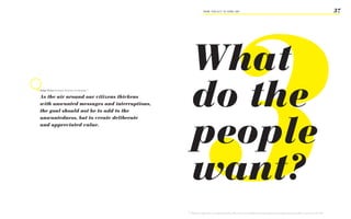 3
                                                                  FROM ‘ThiS iS iT’ TO ‘heRe i AM’                                                                                                         37




                                                     What
helge Tennø Strategic Director, Screenplay 56

As the air around our citizens thickens
with unwanted messages and interruptions,
the goal should not be to add to the
                                                     do the
                                                     people
unwantedness, but to create deliberate
and appreciated value.




                                                     want?
                                                56
                                                     Slideshare, Helge Tennø, Post Digital Marketing 2009 <http://www.180360720.no/index.php/archive/post-digital-marketing-2009> accessed on 14.08.2009
 