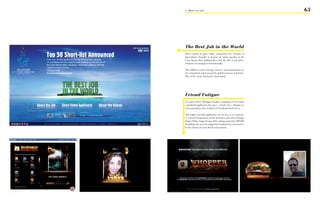 5 - What is our job?                                              65




The Best Job in the World
Nitro created an open online competition for ‘Tourism of
Queensland, Australia’ to become an island caretaker at the
Great Barrier Reef. Additionally it had the offer in job adver-
tisements of newspapers internationally.

This brilliant creative strategy caused a mass participation in
the competition and increased the global awareness and desira-
blity of the tourist destination Queensland.




Friend Fatigue
As a part of their ‘Whopper Sacrifice’ campaign CP+B created
a Facebook application that gave a voucher for a whopper to
every participant who sacrificed 10 Facebook friends for it.

This highly succesful application can be seen as an innovati-
ve cultural interpretation of the behaviour and need of Burger
King‘s Online Target Group. After ruining more than 200.000
friendships the tool was stopped by Facebook but continued to
be the content of many brand conversations.
 
