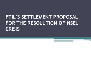 FTIL’S SETTLEMENT PROPOSAL
FOR THE RESOLUTION OF NSEL
CRISIS
 