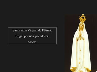 Santíssima Virgem de Fátima:
  Rogai por nós, pecadores.
          Amém.
 