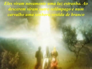 Eles viram novamente uma luz estranha. Ao
descerem viram outro relâmpago e num
carvalho uma senhora vestida de branco
 